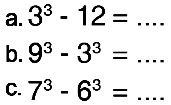 a. 3^3 - 12 = ... b. 9^3 - 3^3 = ... c. 7^3 - 6^3 = ...