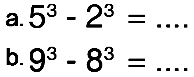 a. 5^3 - 2^3 = ....
 b. 9^3 - 8^3 = ....