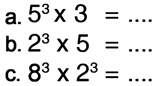 a. 5^3 x 3 = .... b. 2^3 x 5 = .... c. 8^3 x 2^3 = ....