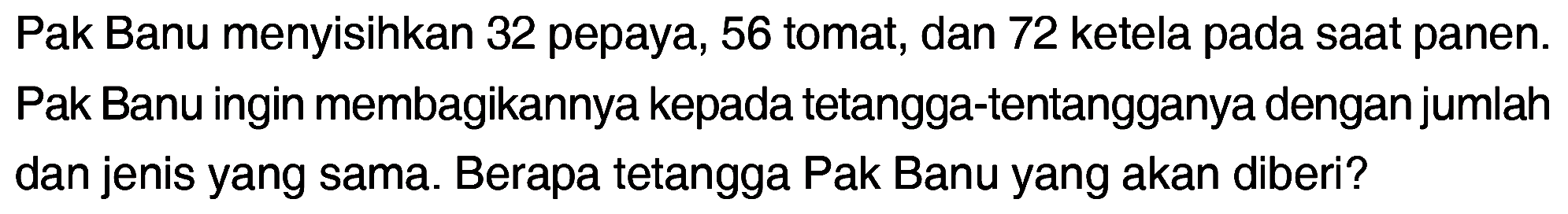 Pak Banu menyisihkan 32 pepaya, 56 tomat, dan 72 ketela pada saat panen. Pak Banu ingin membagikannya kepada tetangga-tentangganya dengan jumlah dan jenis yang sama. Berapa tetangga Pak Banu yang akan diberi?