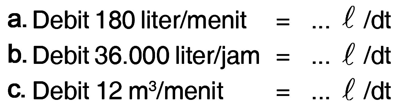 a. Debit 180 liter/menit = ... l/dt b. Debit 36.000 liter/jam = ... l/dt c. Debit 12 m^3 / menit = ... l/dt