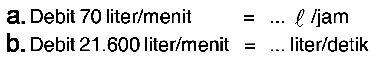 a. Debit 70 liter/menit = ... I / jam b. Debit 21.600 liter/menit = ... liter/detik