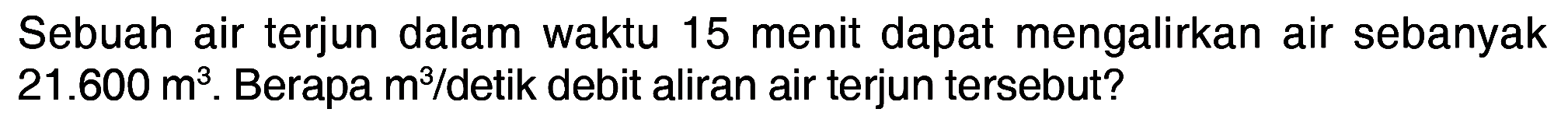 Sebuah air terjun dalam waktu 15 menit dapat mengalirkan air sebanyak 21.600 m^3. Berapa m^3/detik debit aliran air terjun tersebut?