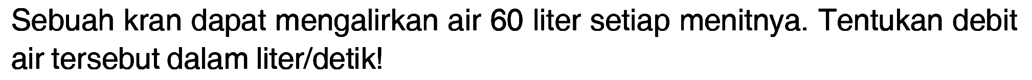 Sebuah kran dapat mengalirkan air 60 liter setiap menitnya. Tentukan debit air tersebut dalam liter/detik!