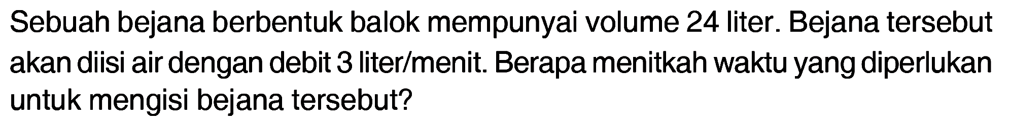 Sebuah bejana berbentuk balok mempunyai volume 24 liter. Bejana tersebut akan diisi air dengan debit 3 liter/menit. Berapa menitkah waktu yang diperlukan untuk mengisi bejana tersebut?