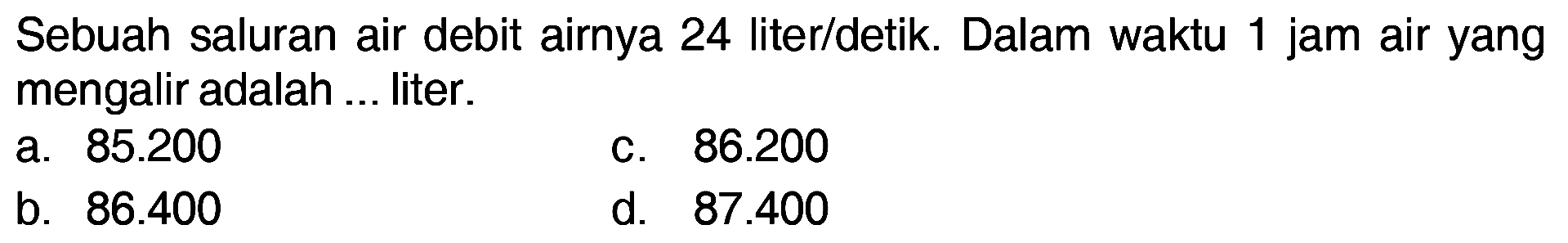 Sebuah saluran air debit airnya 24 liter/detik Dalam waktu 1 jam air yang mengalir adalah ... liter.