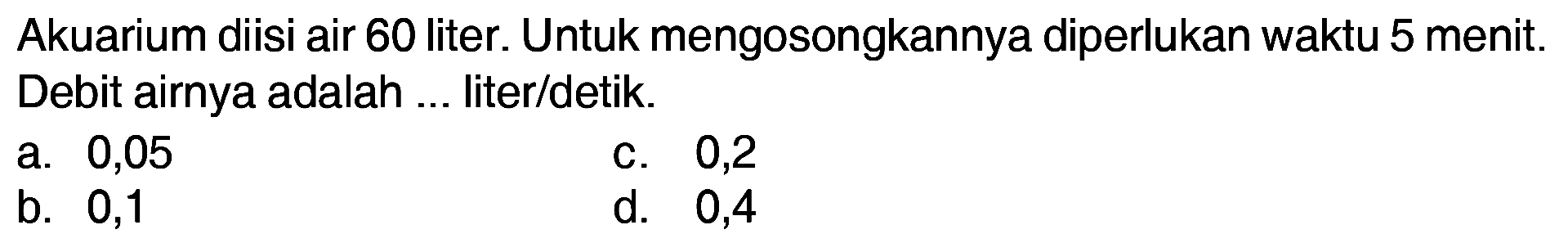 Akuarium diisi air 60 liter. Untuk mengosongkannya diperlukan waktu 5 menit. Debit airnya adalah literldetik 0,05 0,2 a. C. b_ 0,1 d. 0,4