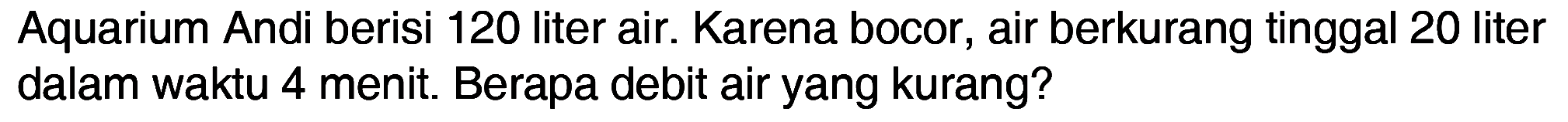 Aquarium Andi berisi 120 liter air. Karena bocor, air berkurang tinggal 20 liter dalam waktu 4 menit. Berapa debit air yang kurang?