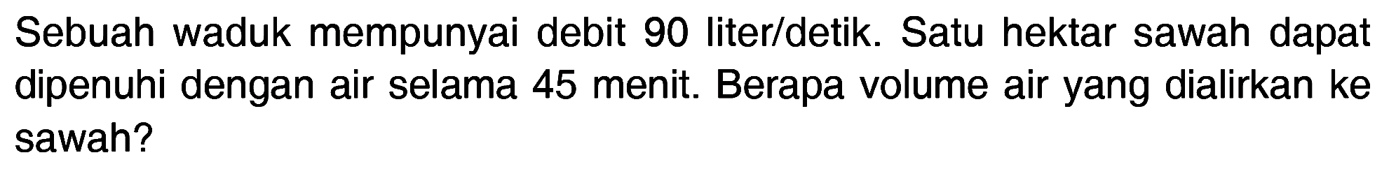 Sebuah waduk mempunyai debit 90 liter/detik. Satu hektar sawah dapat dipenuhi dengan air selama 45 menit. Berapa volume air yang dialirkan ke sawah?