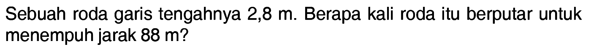 Sebuah roda garis tengahnya 2,8 m. Berapa kali roda itu berputar untuk menempuh jarak 88 m?