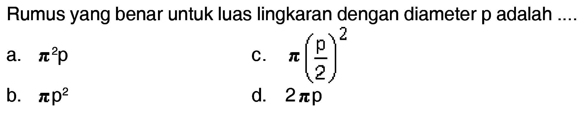 Rumus yang benar untuk luas lingkaran dengan diameter p adalah .... a. (pi)^2 p c. pi (p/2)^2 b. pi p^2 d. 2 pi p