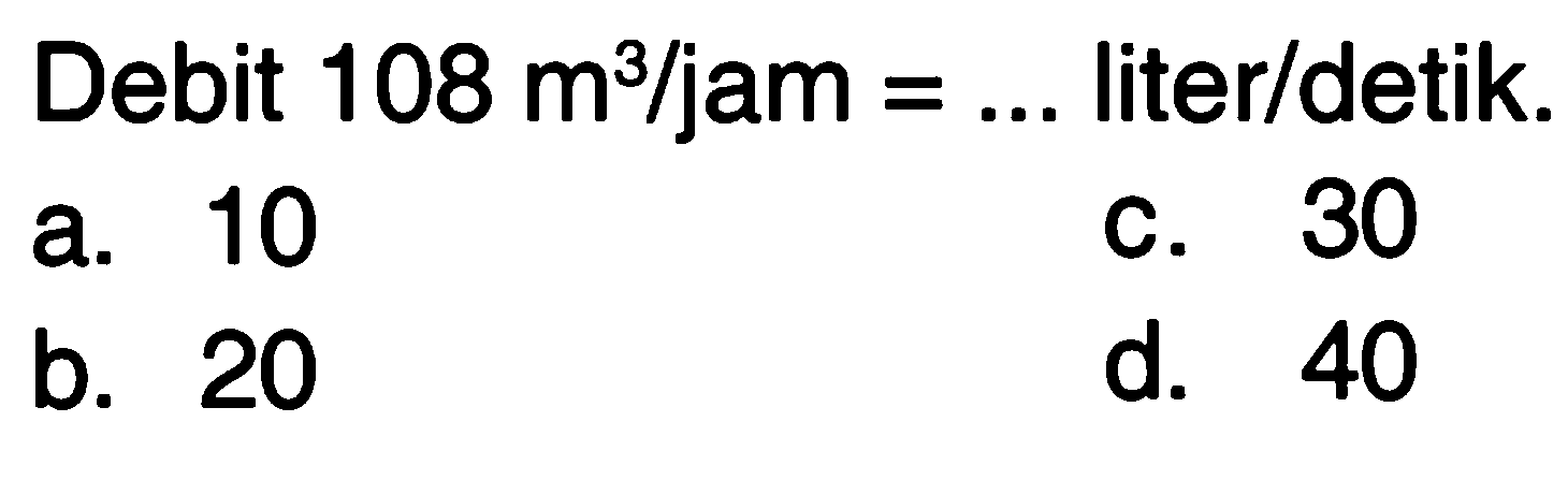 Debit 108 m^3 / jam = ... liter / detik.