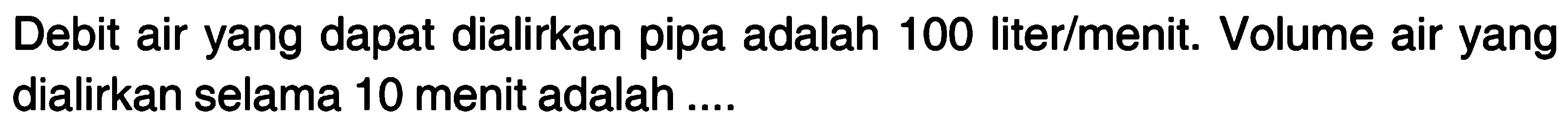 Debit air yang dapat dialirkan pipa adalah 100 liter/menit. Volume air yang dialirkan selama 10 menit adalah ....