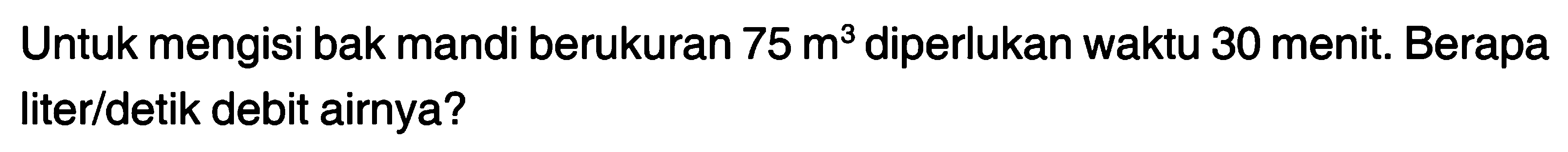 Untuk mengisi bak mandi berukuran 75 m? diperlukan waktu 30 menit. Berapa literldetik debit airnya?