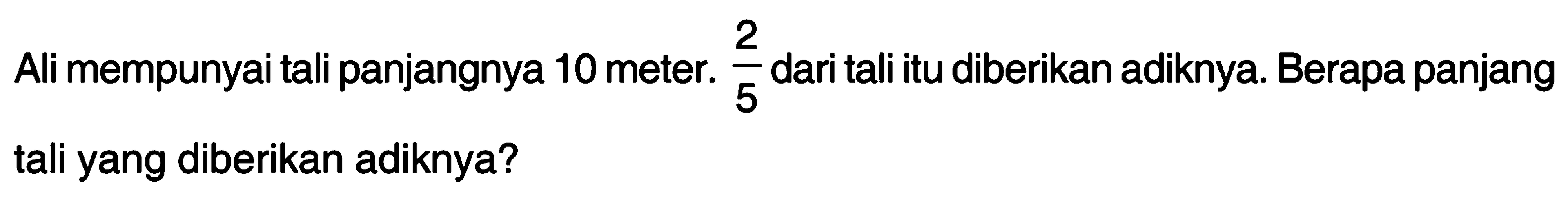 Ali mempunyai tali panjangnya 10 meter. 2/5 dari tali itu diberikan adiknya. Berapa panjang tali yang diberikan adiknya?