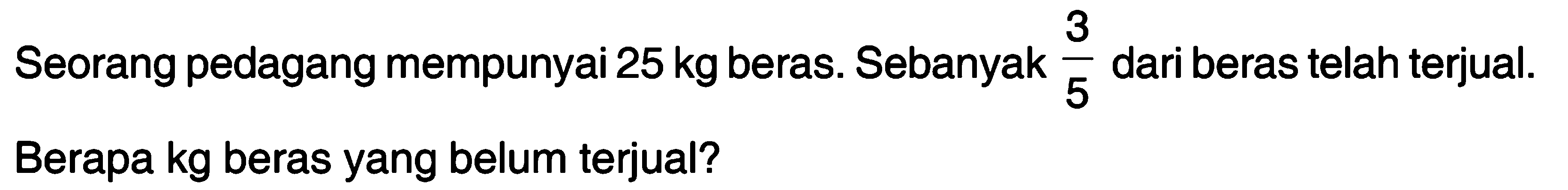 Seorang pedagang mempunyai 25 kg beras. Sebanyak 3/5 dari beras telah terjual. Berapa kg beras yang belum terjual?