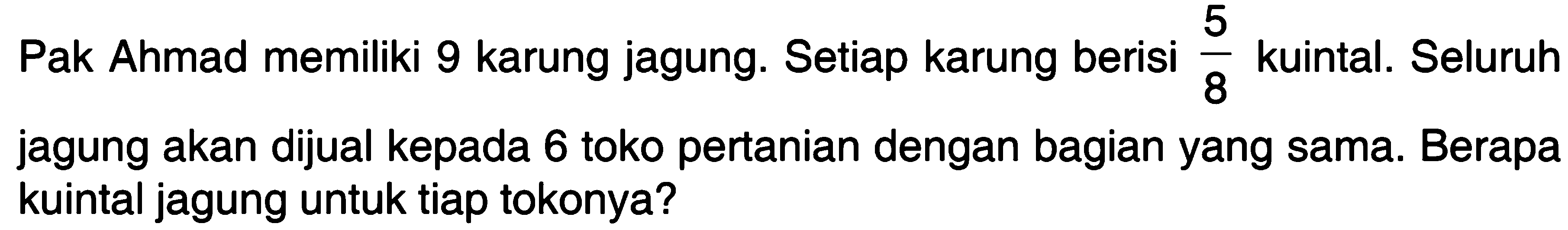 Pak Ahmad memiliki 9 karung jagung. Setiap karung berisi 5/8 kuintal Seluruh jagung akan dijual kepada 6 toko pertanian dengan bagian yang sama. Berapa kuintal jagung untuk tiap tokonya?