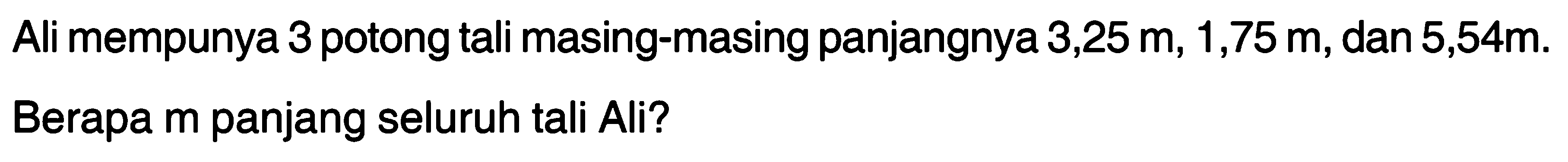 Ali mempunya 3 potong tali masing-masing panjangnya 3,25 m, 1,75 m, dan 5,54m. Berapa m panjang seluruh tali Ali?
