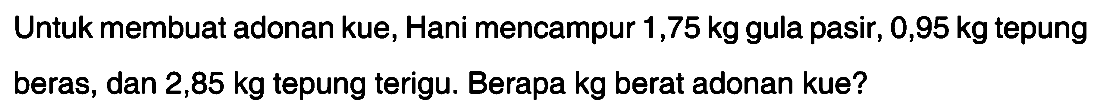 Untuk membuat adonan kue, Hani mencampur 1,75 kg gula pasir, 0,95 kg tepung beras, dan 2,85 kg tepung terigu. Berapa kg berat adonan kue?