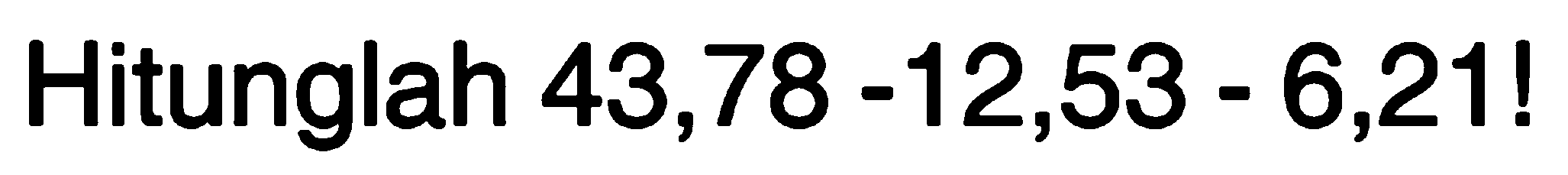 Hitunglah 43,78 - 12,53 - 6,21!