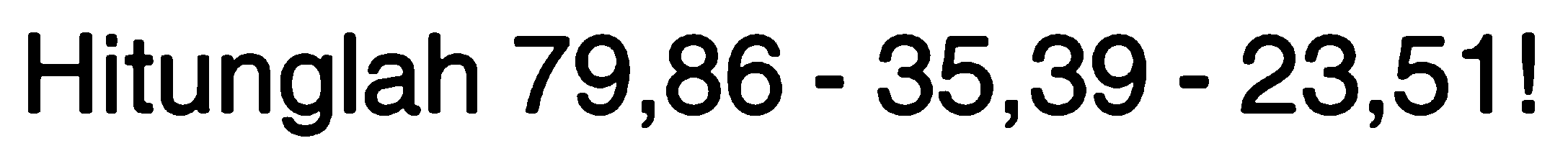 Hitunglah 79,86 - 35,39 - 23,51!