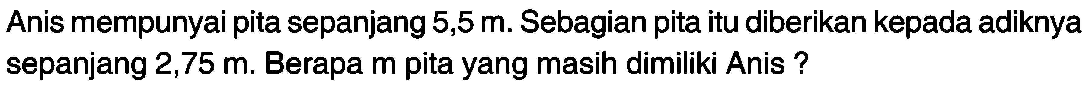Anis mempunyai pita sepanjang 5,5 m. Sebagian pita itu diberikan kepada adiknya sepanjang 2,75 m. Berapa m pita yang dimiliki Anis ?