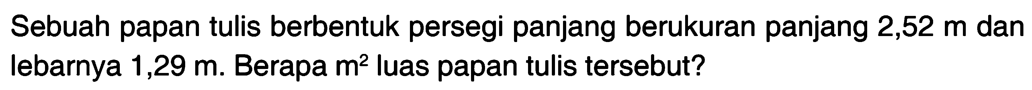 Sebuah papan tulis berbentuk persegi panjang berukuran panjang 2,52 m dan lebarnya 1,29 m. Berapa m^2 luas papan tulis tersebut?