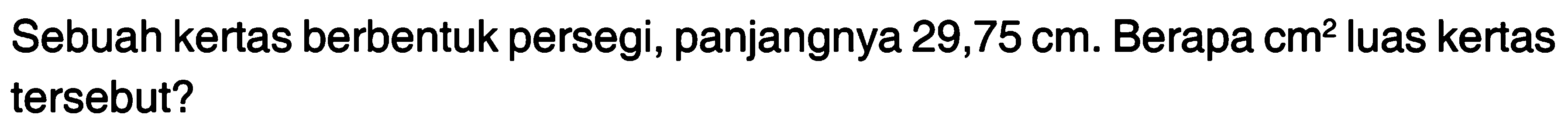 Sebuah kertas berbentuk persegi, panjangnya 29,75 cm. Berapa cm^2 luas kertas tersebut?