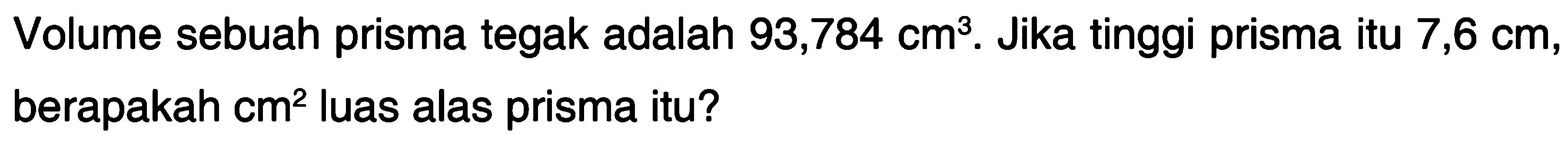 Volume sebuah prisma tegak adalah 93,784 cm^2. Jika tinggi prisma itu 7,6 cm, berapakah cm^2 luas alas prisma itu?