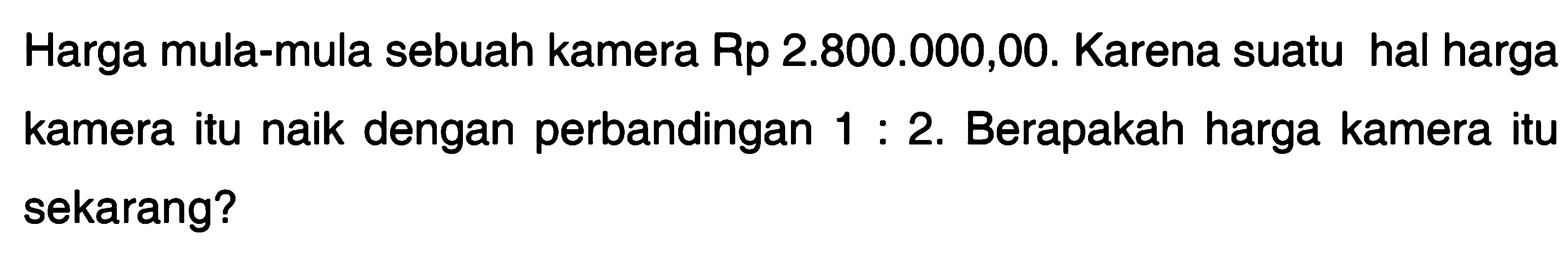 Harga mula-mula sebuah kamera Rp 2.800.000,00. Karena suatu hal harga kamera itu naik dengan perbandingan 1 : 2. Berapakah harga kamera itu sekarang?