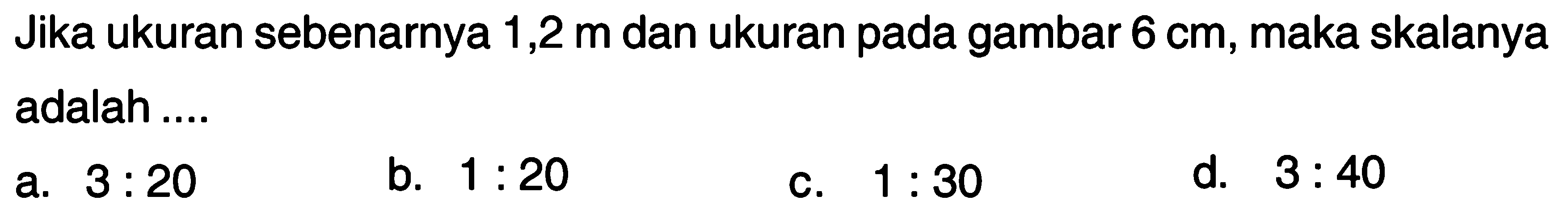 Jika ukuran sebenarnya 1,2 m dan ukuran pada gambar 6 cm, maka skalanya adalah ...