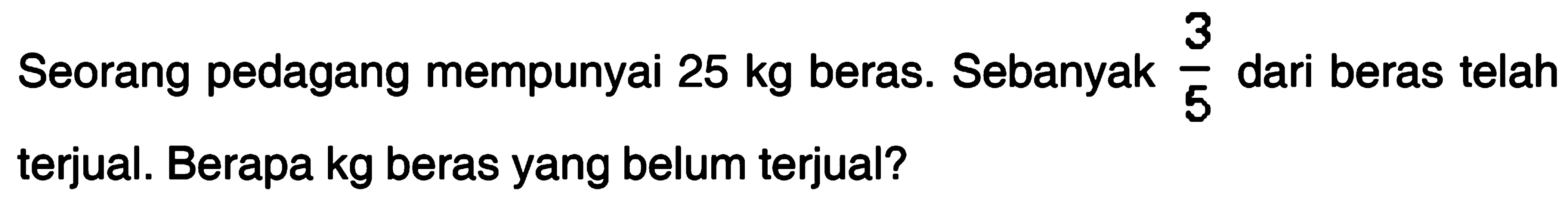 Seorang pedagang mempunyai 25 kg beras. Sebanyak 3/5 dari beras telah terjual. Berapa kg beras yang belum terjual?