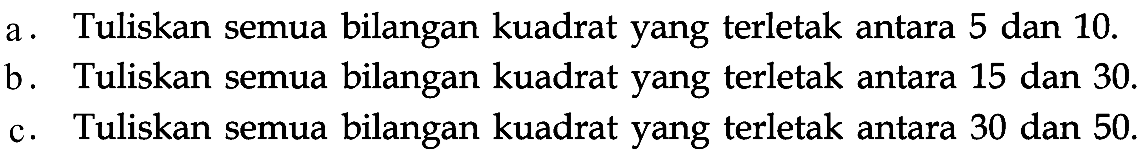 a. Tuliskan semua bilangan kuadrat yang terletak antara 5 dan 10. b. Tuliskan semua bilangan kuadrat yang terletak antara 15 dan 30. c. Tuliskan semua bilangan kuadrat yang terletak antara 30 dan 50.