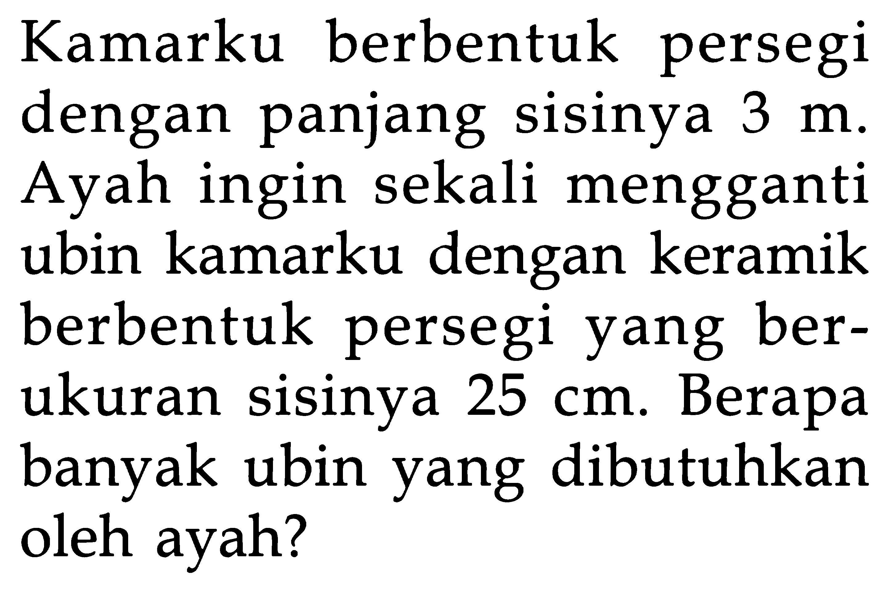 Kamarku berbentuk persegi dengan panjang sisinya 3 m. Ayah ingin sekali mengganti ubin kamarku dengan keramik berbentuk persegi yang ber- ukuran sisinya 25 cm. Berapa banyak ubin yang dibutuhkan oleh ayah?