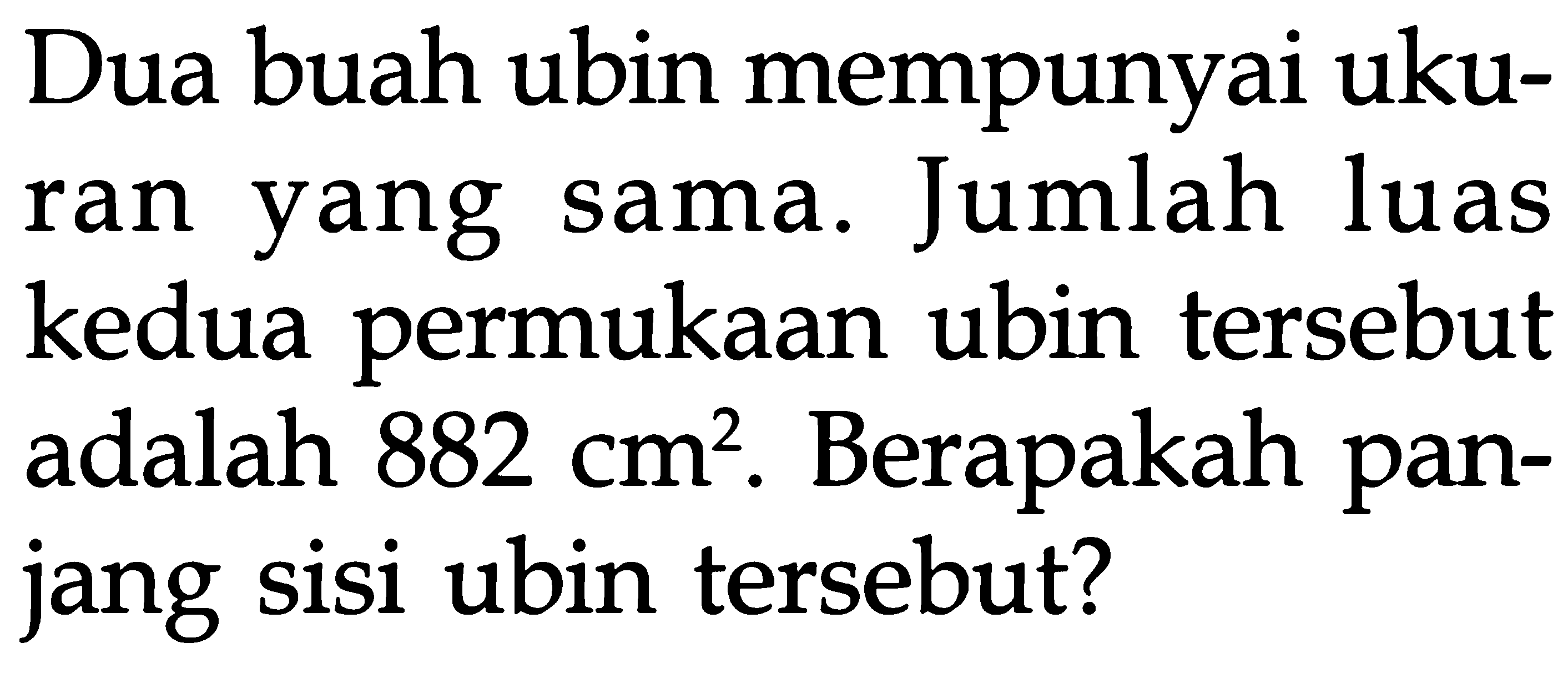 Dua buah ubin mempunyai ukuran yang sama. Jumlah luas kedua permukaan ubin tersebut adalah 882 cm^2. Berapakah panjang sisi ubin tersebut?