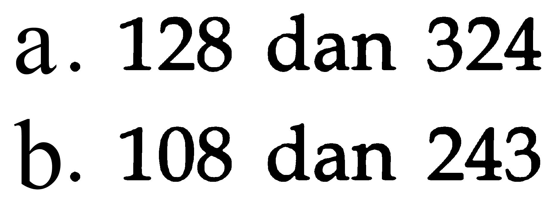 a. 128 dan 324
b. 108 dan 243