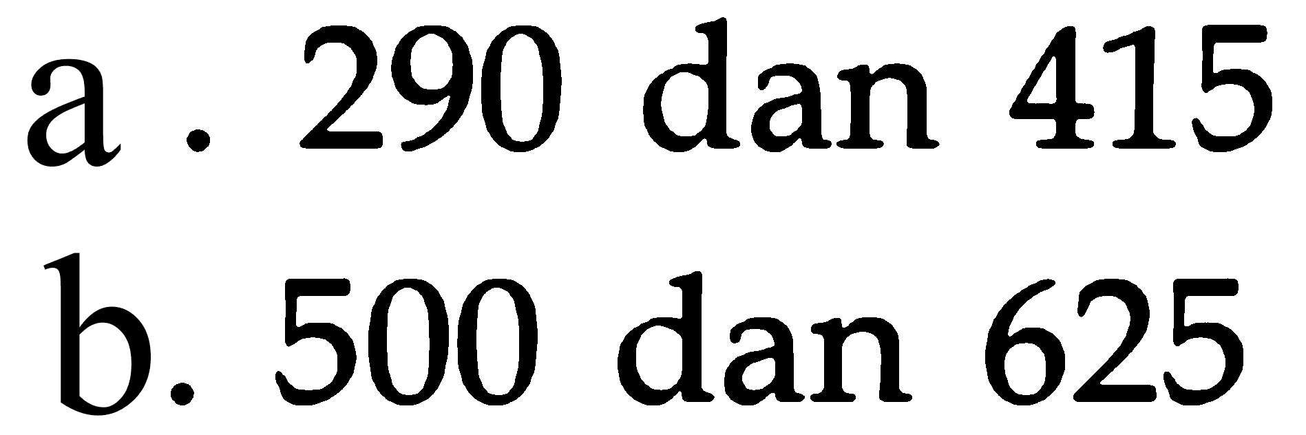 a. 290 dan 415
 b. 500 dan 625