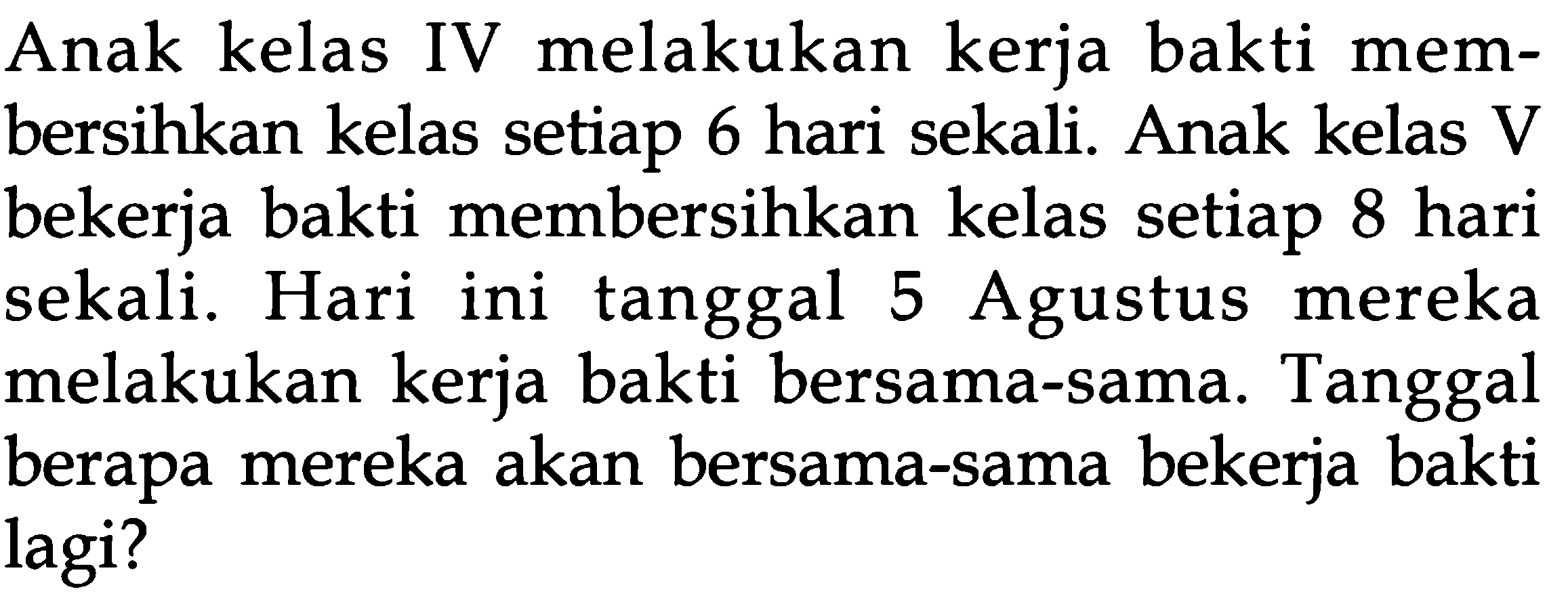 Anak kelas IV melakukan kerja bakti mem- bersihkan kelas setiap 8 hari sekali. Hari ini tanggal 5 Agustus mereka melakukan kerja bakti bersama-sama. Tangga berapa mereka akan bersama-sama bekerja bakti lagi?