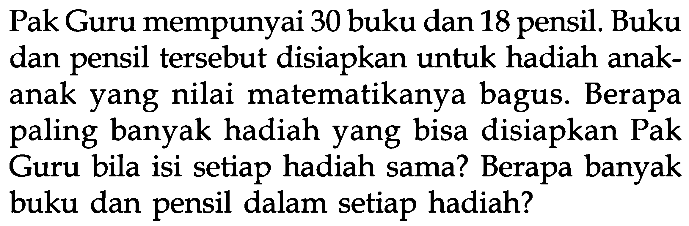 Pak Guru mempunyai 30 buku dan 18 pensil. Buku dan pensil tersebut disiapkan untuk hadiah anak- anak yang nilai matematikanya bagus. Berapa paling banyak hadiah yang bisa disiapkan Pak Guru bila isi setiap hadiah sama? Berapa banyak buku dan pensil dalam setiap hadiah?