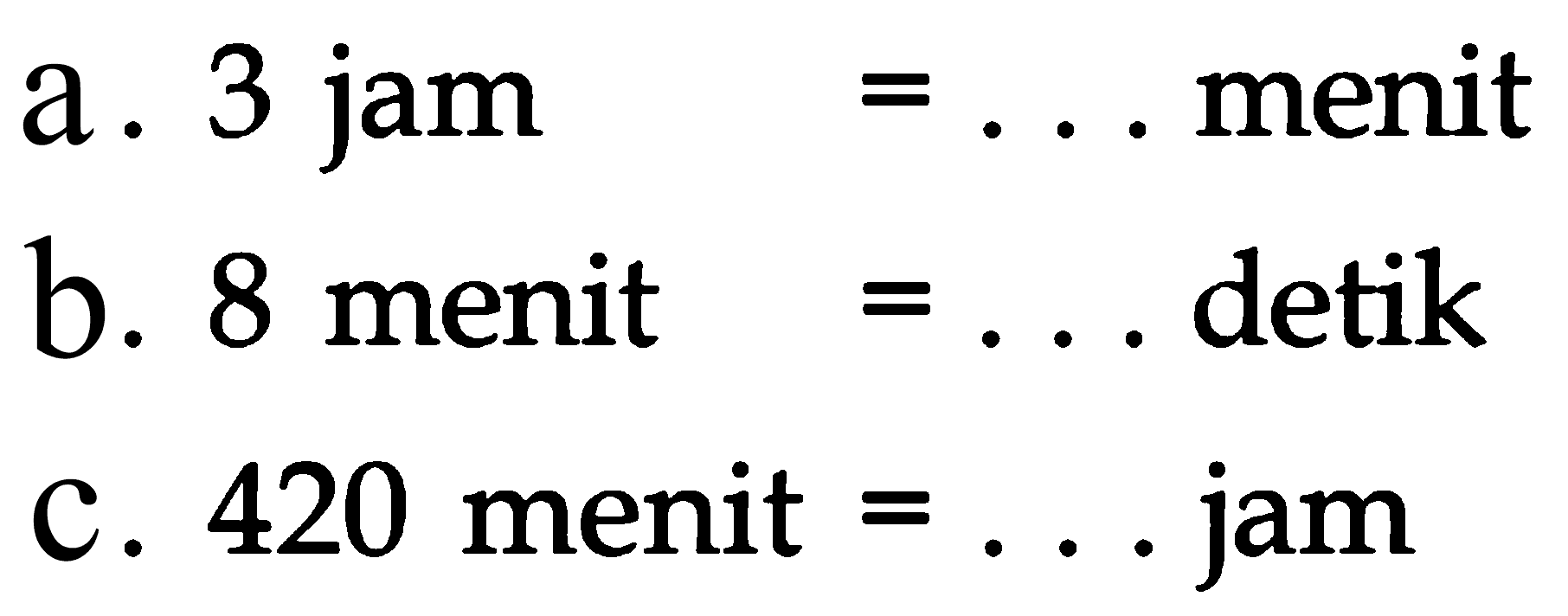 a . 3 jam = .... menit b. 8 menit = ... detik c. jam 420 menit = .... jam