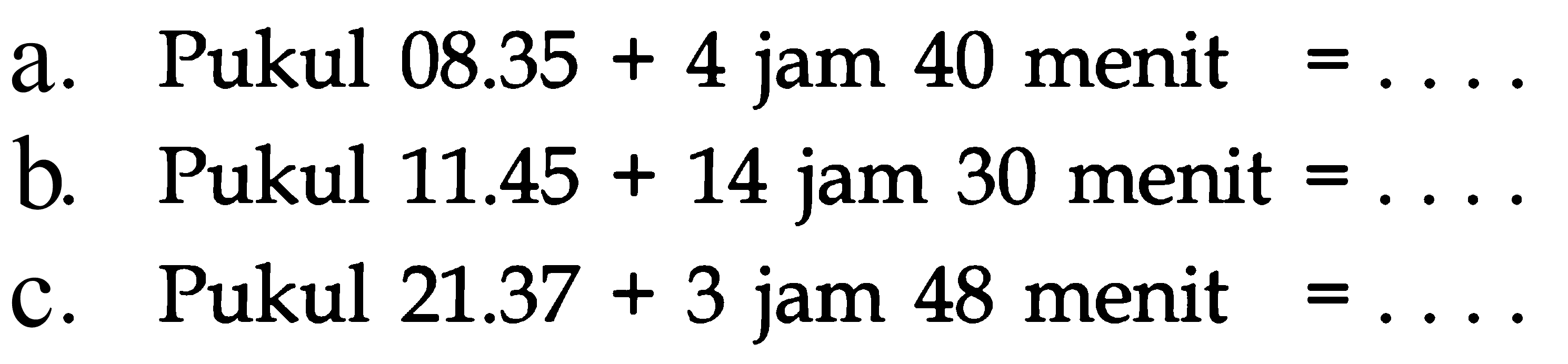 a. Pukul 08.35 + 4 jam 40 menit = ... b. Pukul 11.45 + 14 jam 30 menit = ... c. Pukul 21.37 + 3 jam 48 menit = ...