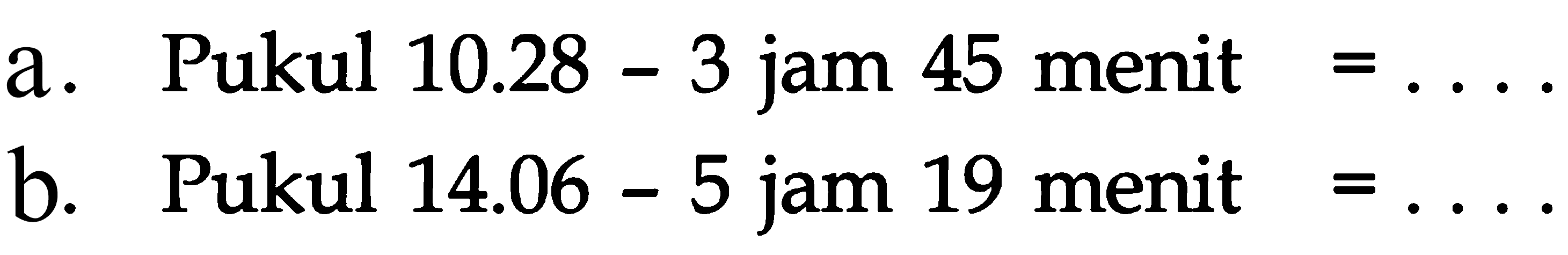 a. Pukul 10.28 - 3 jam 45 menit = . . . . b. Pukul 14.06 - 5 jam 19 menit = . . . .