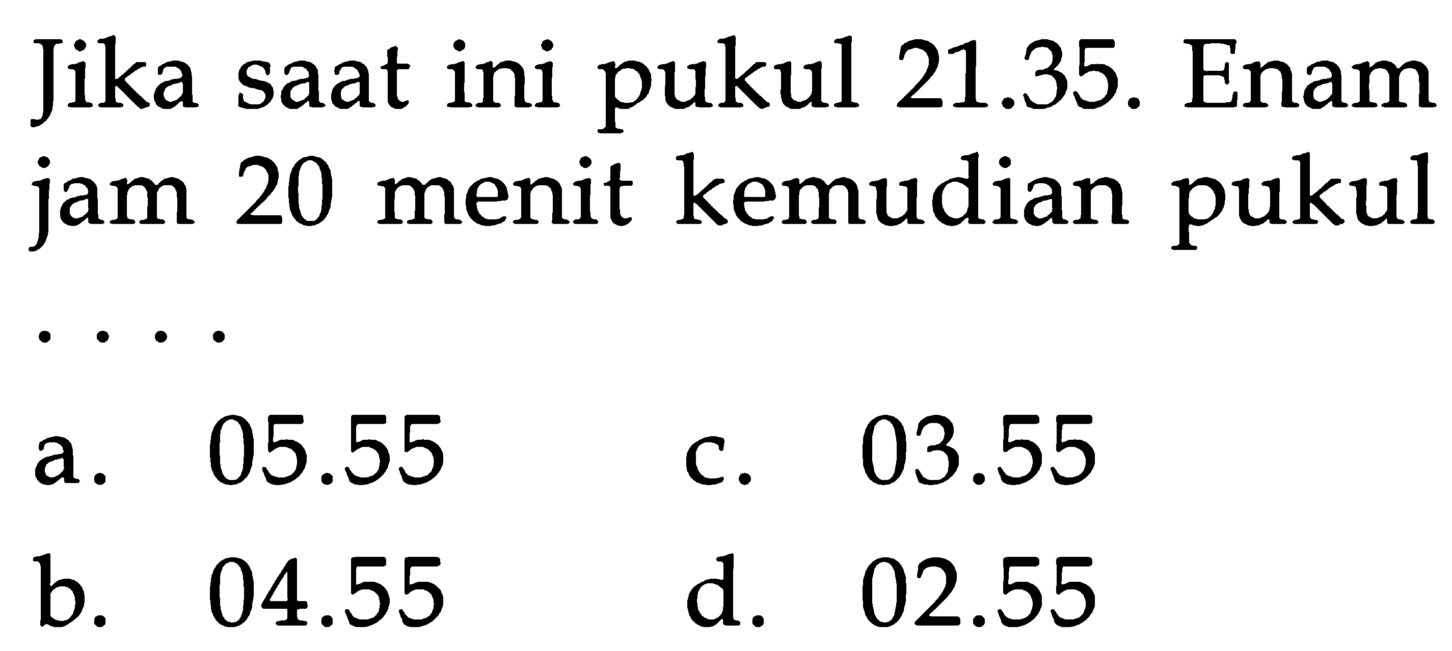 Jika saat ini pukul 21.35. Enam jam 20 menit kemudian pukul 05.55 03.55 a C. 04.55 d. 02.55 b.