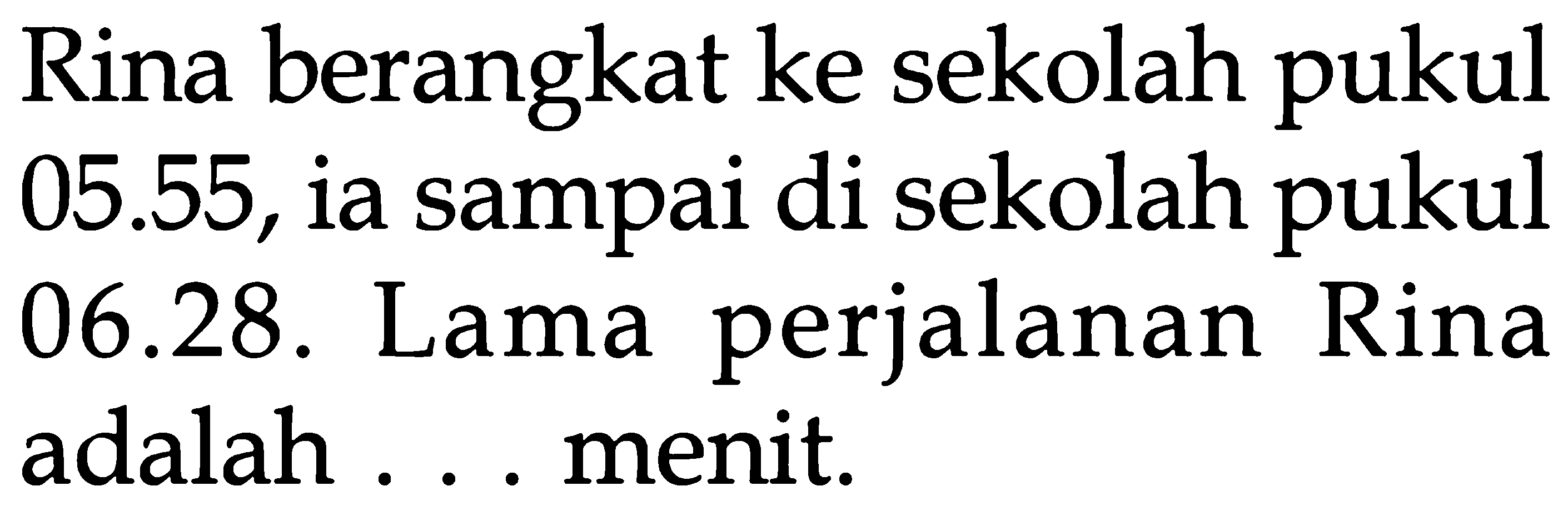 Rina berangkat ke sekolah pukul 05.55, ia sampai di sekolah pukul 06.28. Lama perjalanan Rina adalah ... menit.