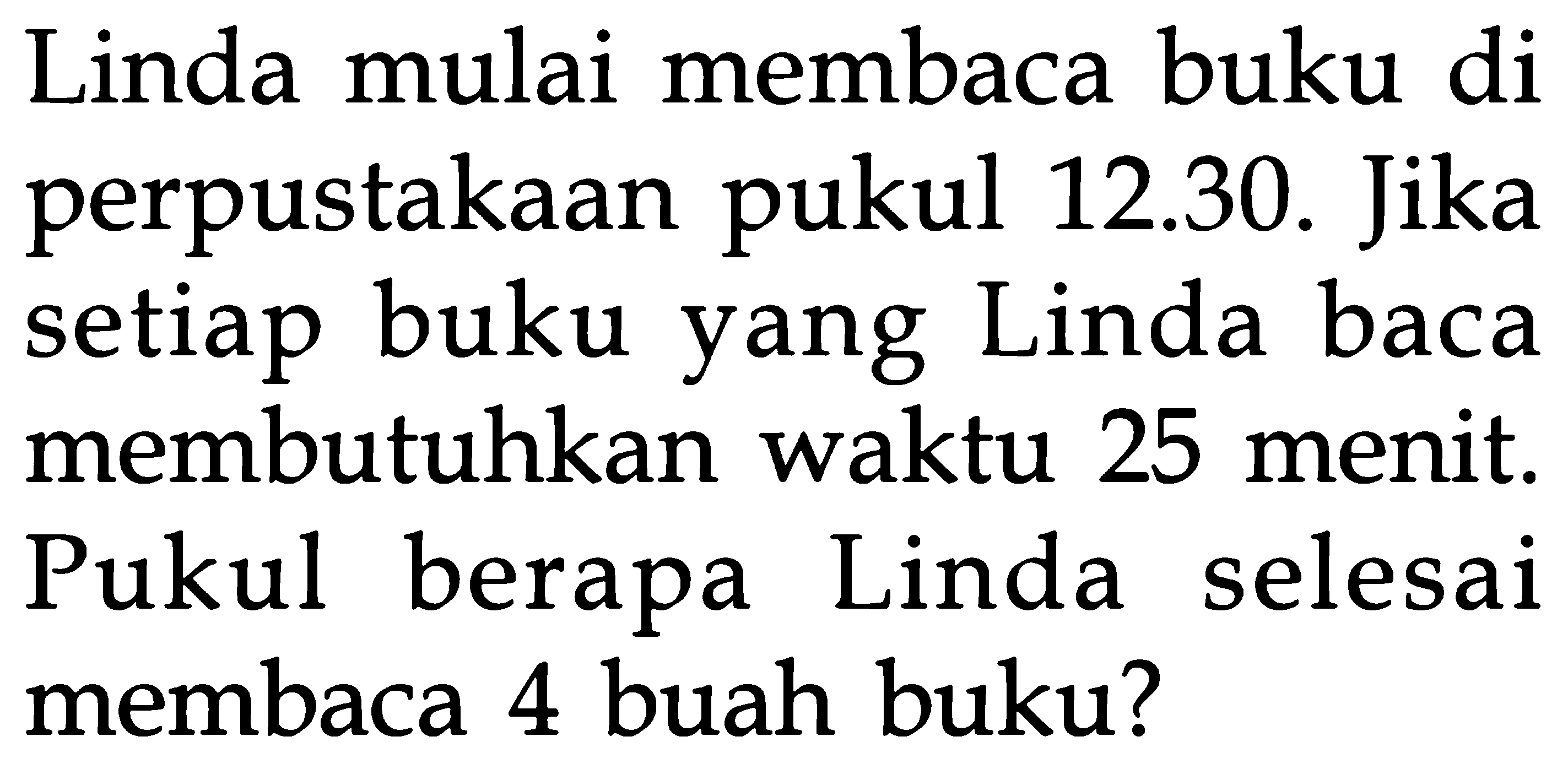 Linda mulai membaca buku di perpustakaan pukul 12.30. Jika setiap buku yang Linda baca membutuhkan waktu 25 menit. Pukul berapa Linda selesai membaca 4 buah buku?