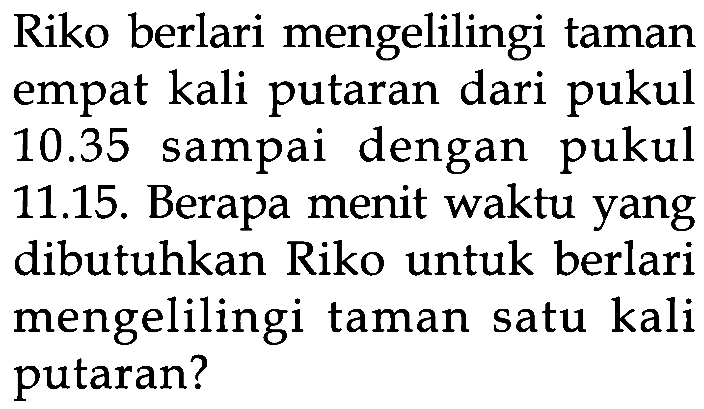 Riko berlari mengelilingi taman dari pukul empat kali putaran dengan 10.35 sampai pukul 11.15. Berapa menit waktu yang dibutuhkan Riko untuk berlari mengelilingi kali taman satu putaran?