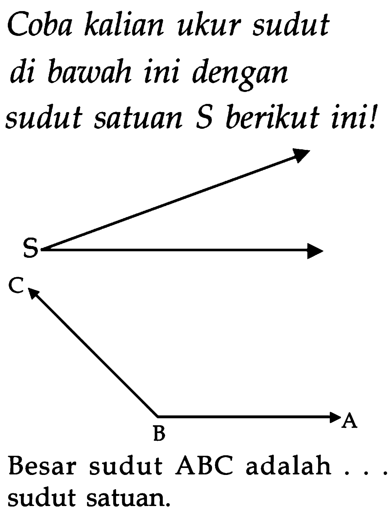 Coba kalian ukur sudut di bawah ini dengan sudut satuan  S  berikut ini!
Besar sudut ABC adalah ... sudut satuan.