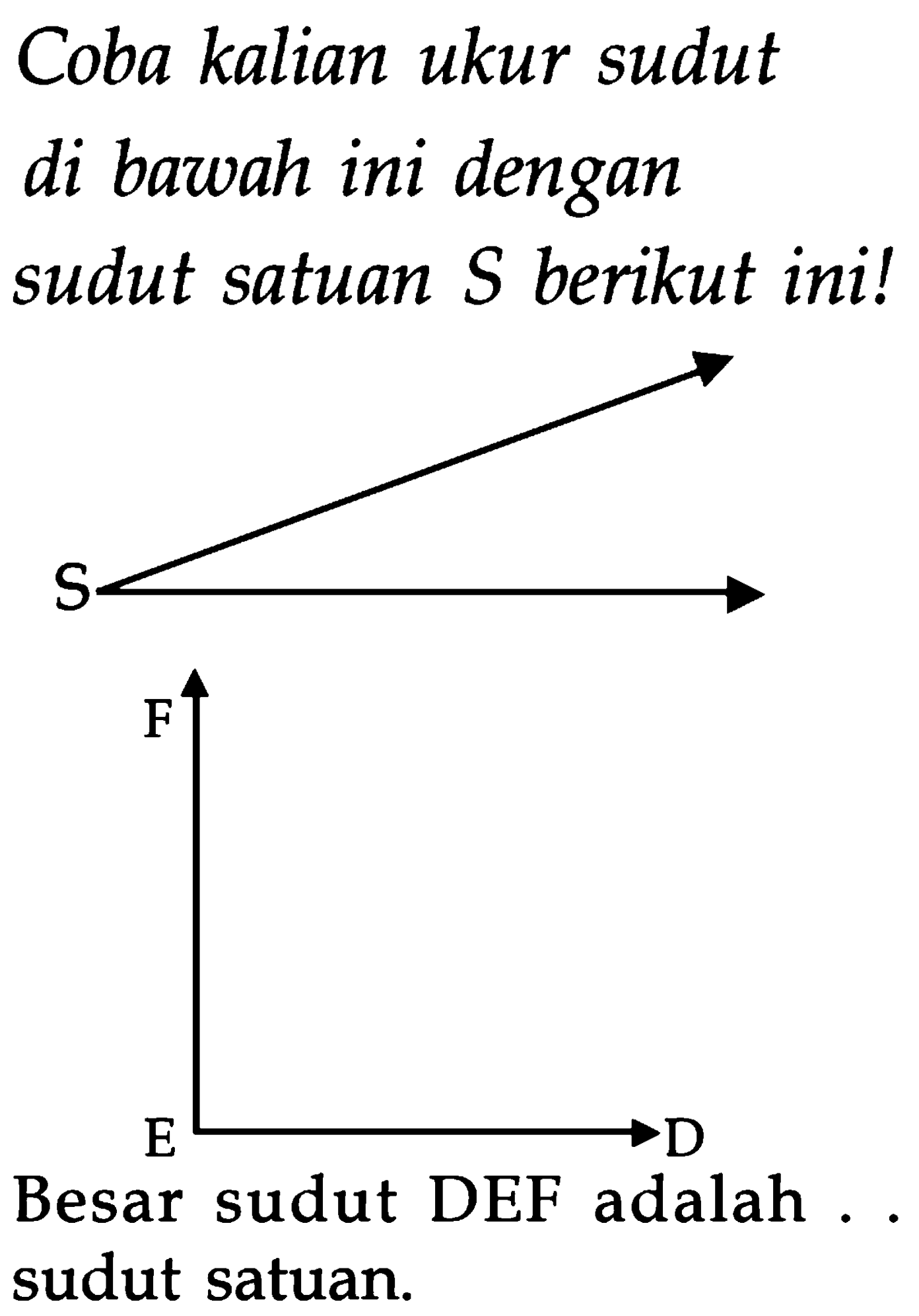 Coba kalian ukur sudut
di bawah ini dengan sudut satuan  S  berikut ini!
Besar sudut DEF adalah ... sudut satuan.