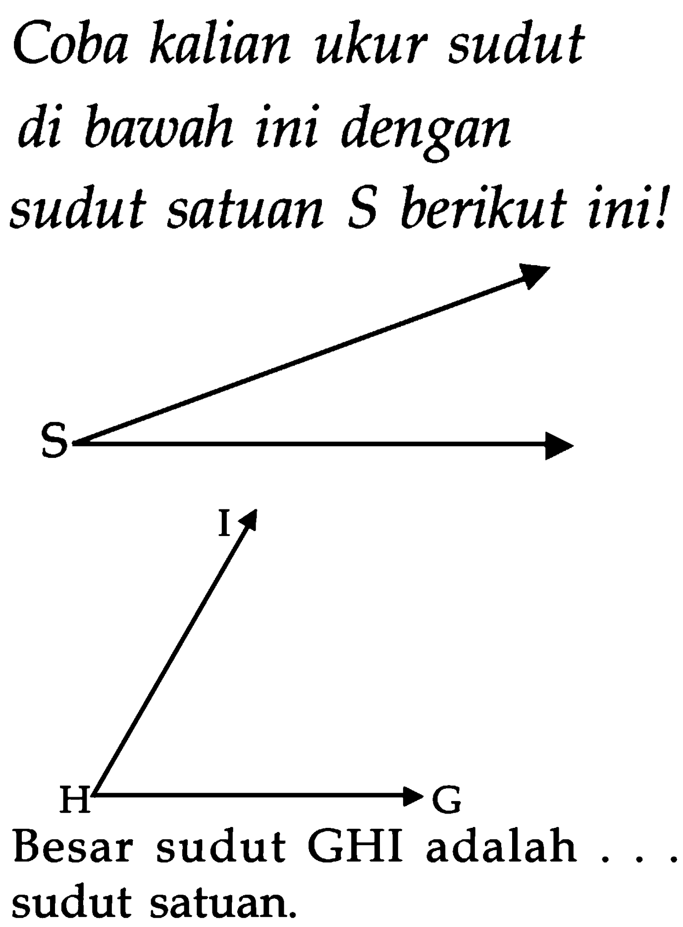 Coba kalian ukur sudut di bawah ini dengan sudut satuan  S  berikut ini!
Besar sudut GHI adalah... sudut satuan.