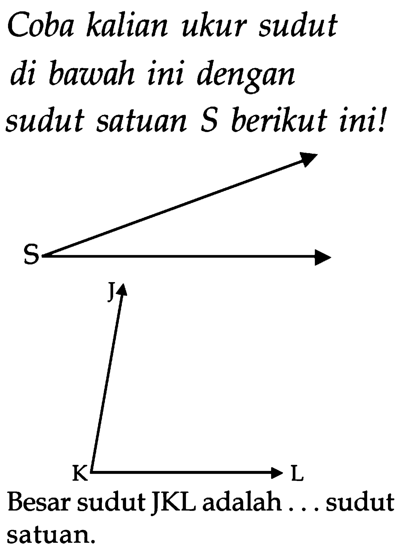 Coba kalian ukur sudut
di bawah ini dengan
sudut satuan  S  berikut ini!
Besar sudut JKL adalah ... sudut satuan.